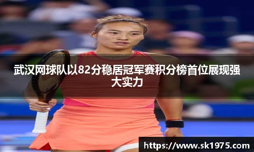 武汉网球队以82分稳居冠军赛积分榜首位展现强大实力